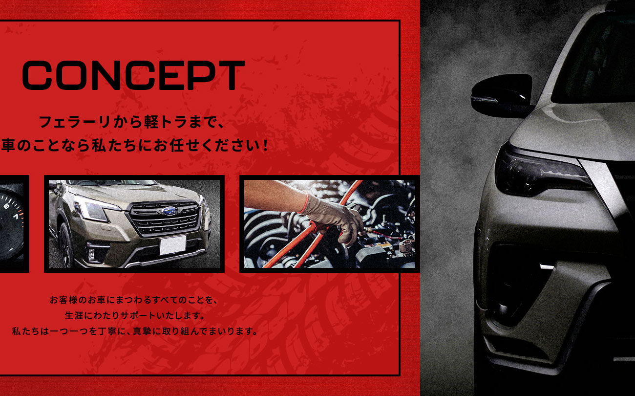 CONCEPT：フェラーリから軽トラまで、車のことなら私たちにお任せください！お客様のお車にまつわるすべてのことを、生涯にわたりサポートいたします。私たちは一つ一つを丁寧に、真摯に取り組んでまいります。