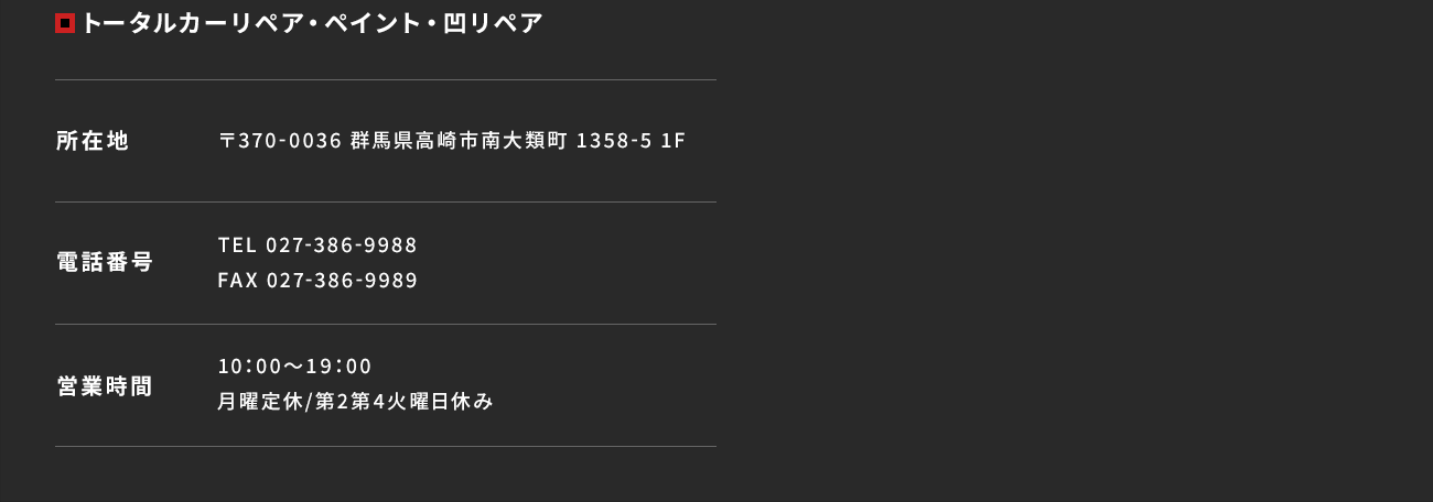 【Auto Factory J／トータルカーリペア・ペイント・凹リペア】所在地：〒370-0036 群馬県高崎市南大類町 1358-5 1F　電話番号：TEL 027-386-9988 FAX 027-386-9989　営業時間：10：00～19：00 月曜定休/第2第4火曜日休み